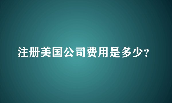 注册美国公司费用是多少？