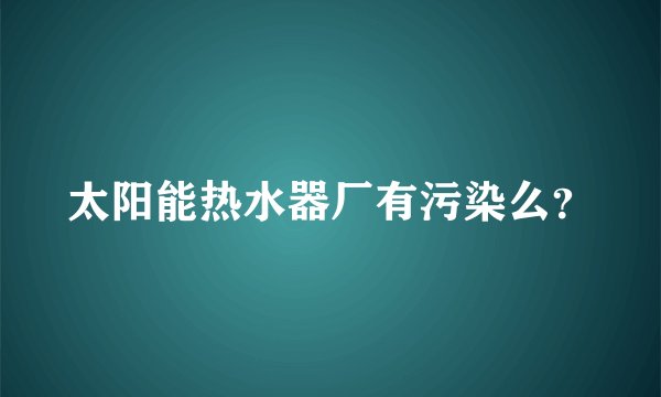 太阳能热水器厂有污染么？