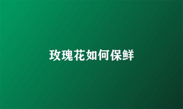 玫瑰花如何保鲜