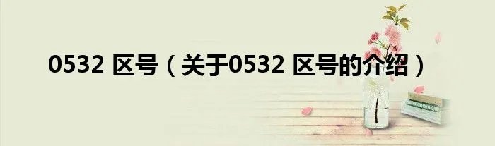 0532 区号（关于0532 区号的介绍）