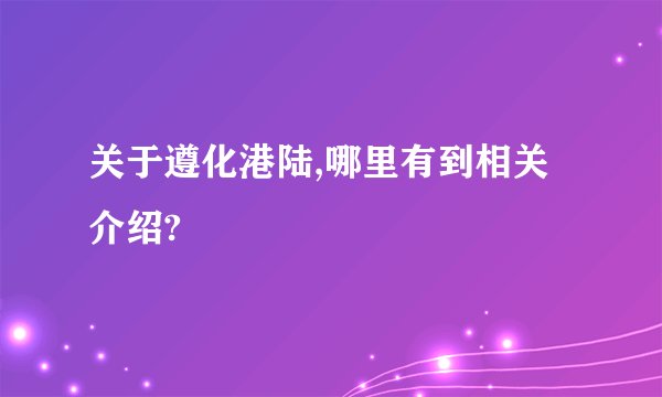 关于遵化港陆,哪里有到相关介绍?