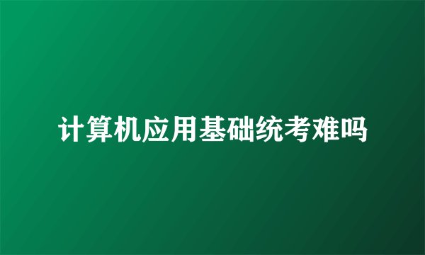 计算机应用基础统考难吗