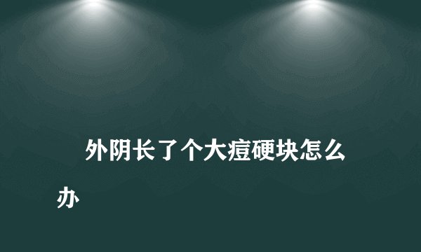 
    外阴长了个大痘硬块怎么办
  
