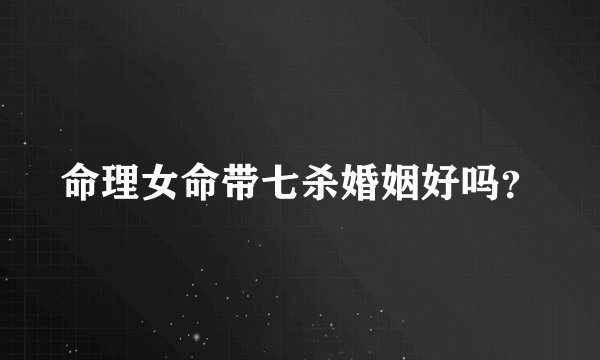 命理女命带七杀婚姻好吗？