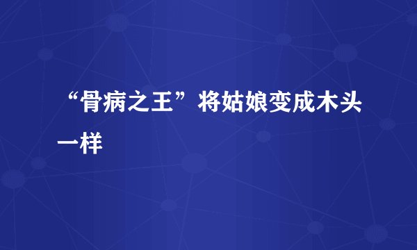 “骨病之王”将姑娘变成木头一样