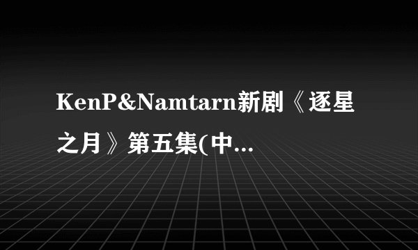 KenP&Namtarn新剧《逐星之月》第五集(中泰双语)
