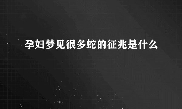 孕妇梦见很多蛇的征兆是什么