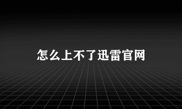 怎么上不了迅雷官网