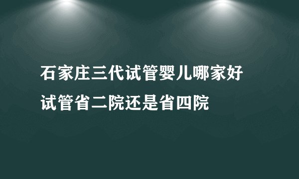 石家庄三代试管婴儿哪家好 试管省二院还是省四院