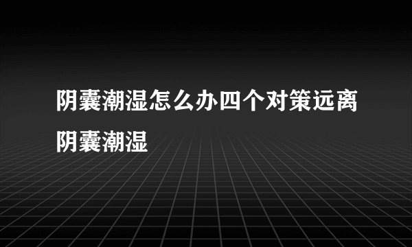 阴囊潮湿怎么办四个对策远离阴囊潮湿