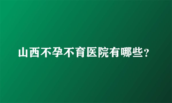 山西不孕不育医院有哪些？