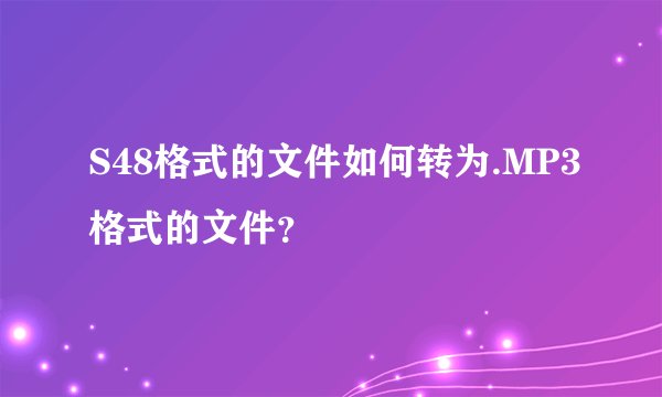 S48格式的文件如何转为.MP3格式的文件？
