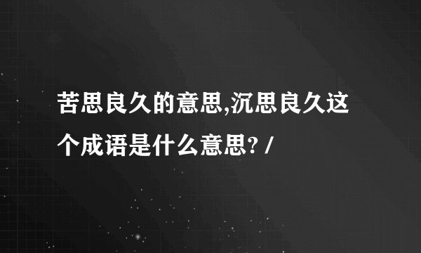 苦思良久的意思,沉思良久这个成语是什么意思? /