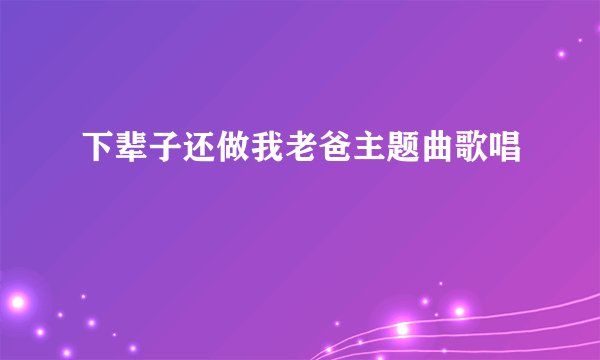 下辈子还做我老爸主题曲歌唱