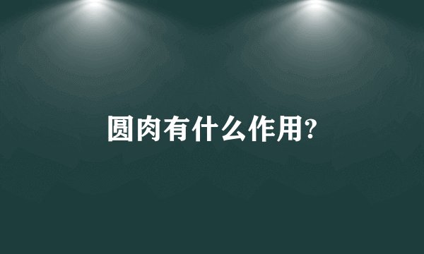 圆肉有什么作用?