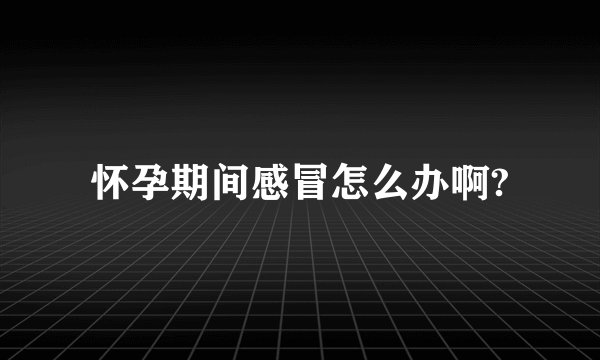 怀孕期间感冒怎么办啊?