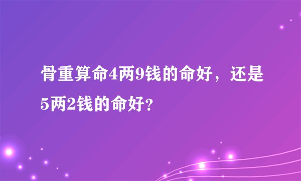 骨重算命4两9钱的命好，还是5两2钱的命好？