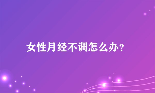 女性月经不调怎么办？