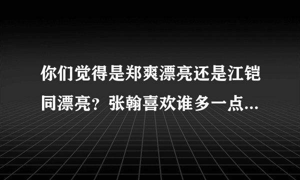 你们觉得是郑爽漂亮还是江铠同漂亮?张翰喜欢谁多一点?? 请说出理由!