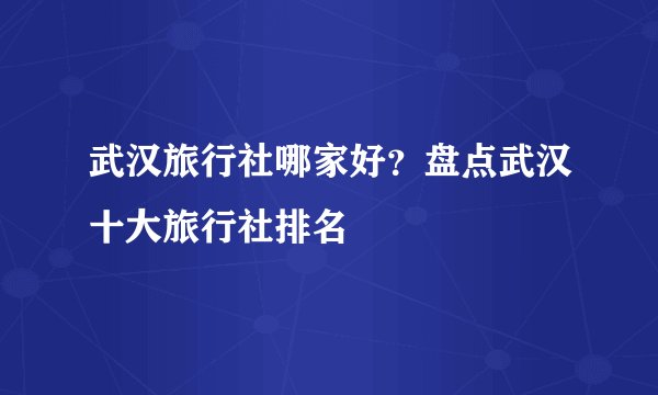 武汉旅行社哪家好？盘点武汉十大旅行社排名