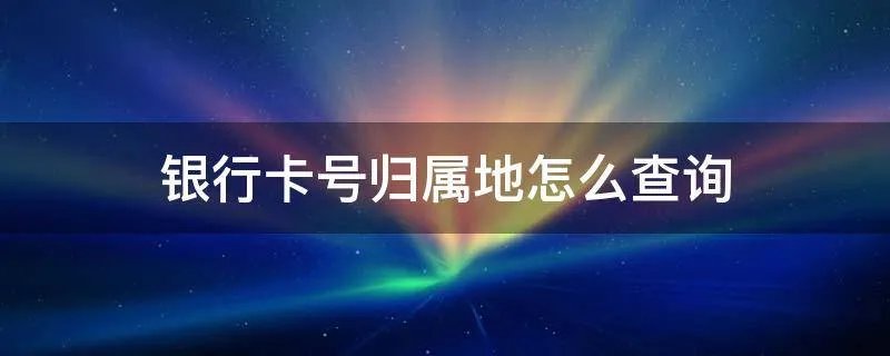 银行卡号归属地怎么查询