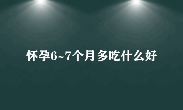 怀孕6~7个月多吃什么好