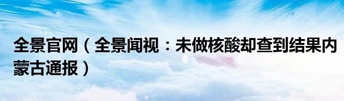 全景官网（全景闻视：未做核酸却查到结果内蒙古通报）