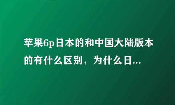 苹果6p日本的和中国大陆版本的有什么区别，为什么日本的便宜一点？