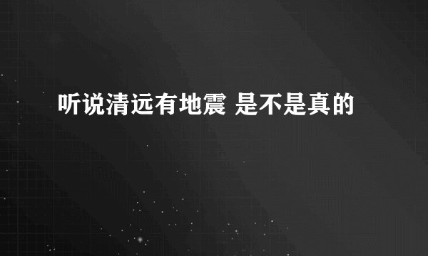 听说清远有地震 是不是真的