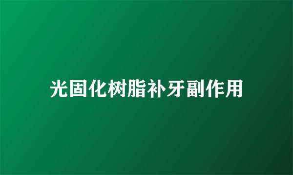 光固化树脂补牙副作用