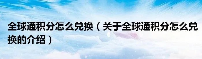 全球通积分怎么兑换（关于全球通积分怎么兑换的介绍）