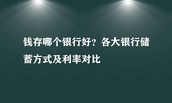 钱存哪个银行好？各大银行储蓄方式及利率对比