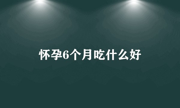 怀孕6个月吃什么好