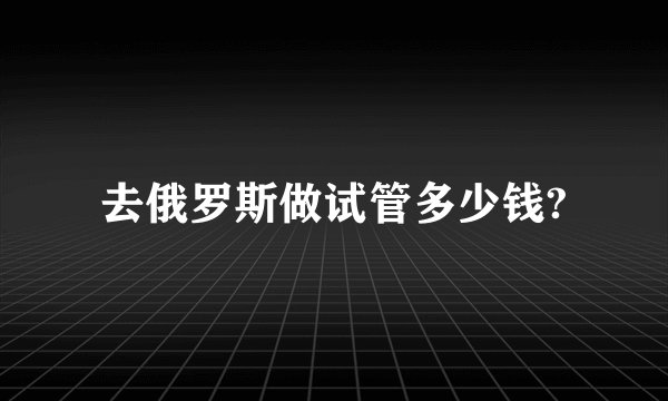 去俄罗斯做试管多少钱?