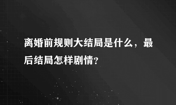 离婚前规则大结局是什么，最后结局怎样剧情？