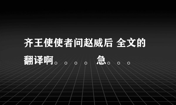 齐王使使者问赵威后 全文的翻译啊。。。。 急。。。