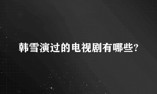 韩雪演过的电视剧有哪些?
