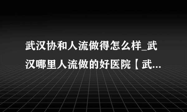 武汉协和人流做得怎么样_武汉哪里人流做的好医院【武汉仁爱医院专家坐诊】