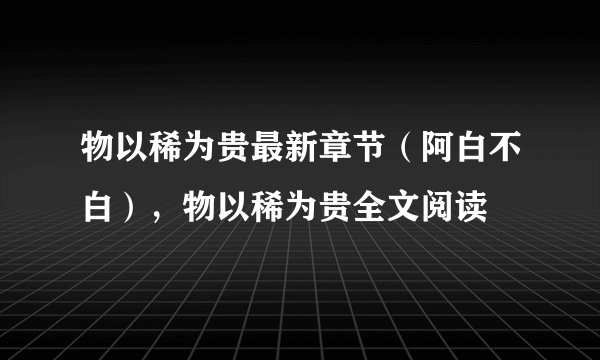 物以稀为贵最新章节（阿白不白），物以稀为贵全文阅读