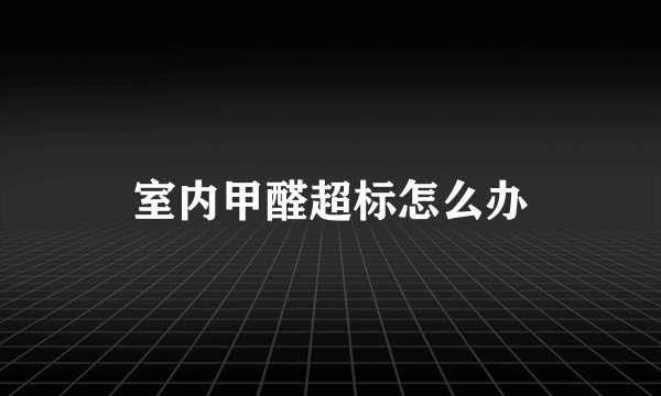 室内甲醛超标怎么办