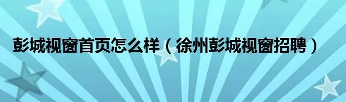 彭城视窗首页怎么样（徐州彭城视窗招聘）