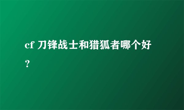 cf 刀锋战士和猎狐者哪个好？
