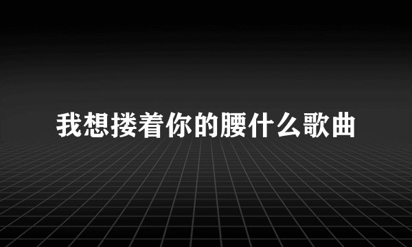 我想搂着你的腰什么歌曲