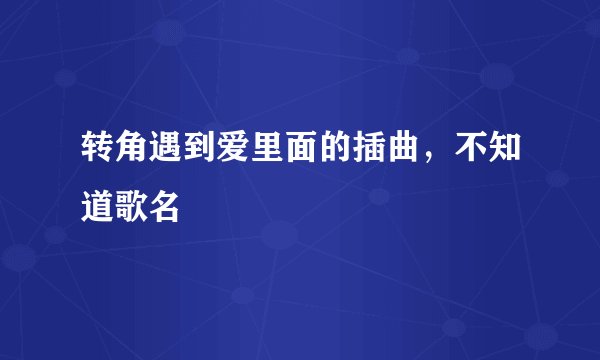 转角遇到爱里面的插曲，不知道歌名