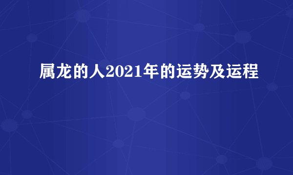 属龙的人2021年的运势及运程