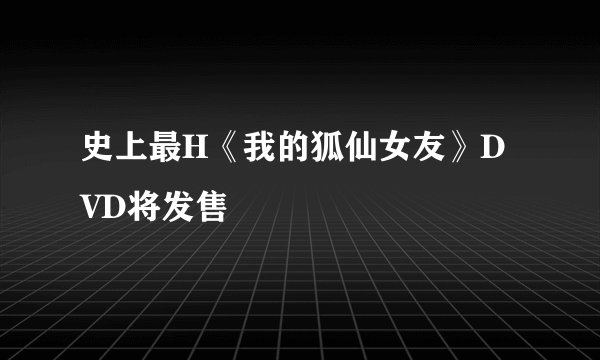 史上最H《我的狐仙女友》DVD将发售