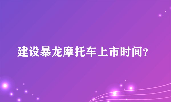 建设暴龙摩托车上市时间？