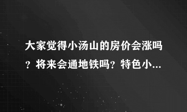 大家觉得小汤山的房价会涨吗？将来会通地铁吗？特色小镇规划如何？