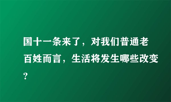 国十一条来了，对我们普通老百姓而言，生活将发生哪些改变？