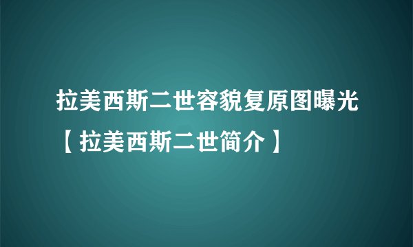 拉美西斯二世容貌复原图曝光【拉美西斯二世简介】